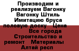 Производим и реализуем Вагонку,Вагонку-Штиль,Имитацию бруса,половую доску › Цена ­ 1 000 - Все города Строительство и ремонт » Материалы   . Алтай респ.